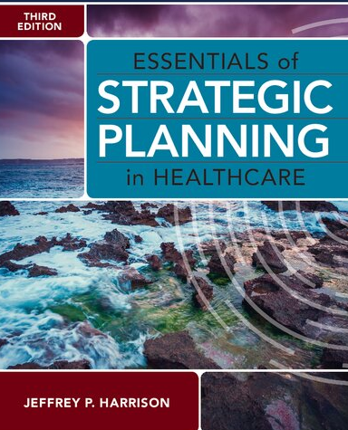 Essentials of Strategic Planning in Healthcare 3rd Edition by Jeffrey P. Harrison, ISBN-13: 978-1640552012